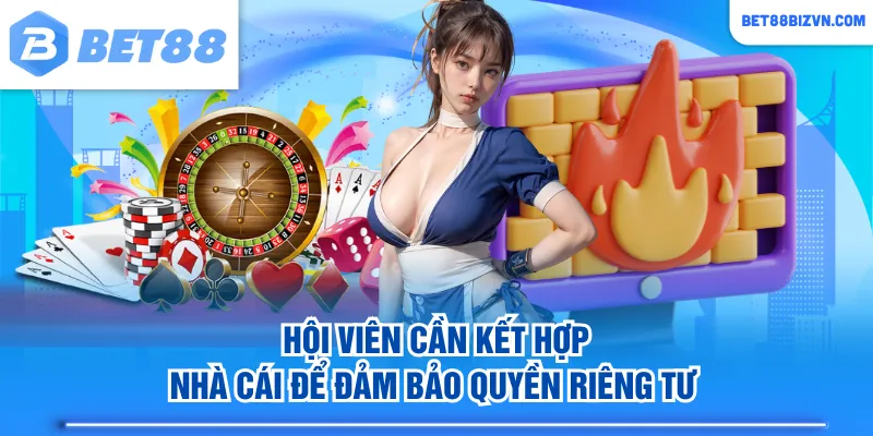 Hội viên cần kết hợp nhà cái để đảm bảo quyền riêng tư